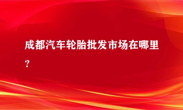 成都汽车轮胎批发市场在哪里？