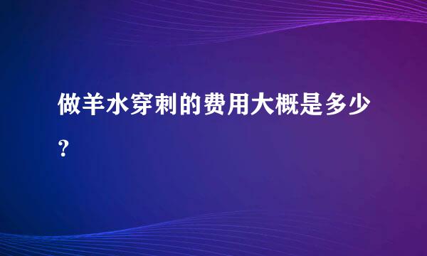 做羊水穿刺的费用大概是多少？