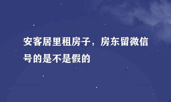 安客居里租房子，房东留微信号的是不是假的