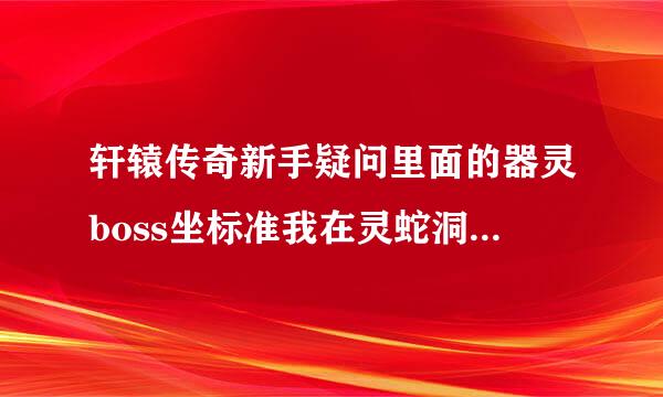 轩辕传奇新手疑问里面的器灵boss坐标准我在灵蛇洞2等了半天都没出来