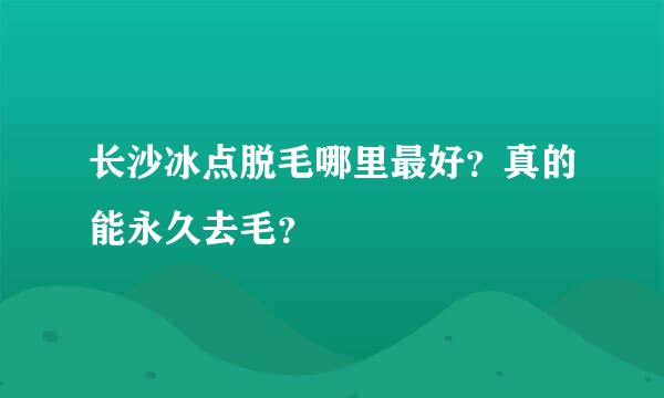 长沙冰点脱毛哪里最好？真的能永久去毛？