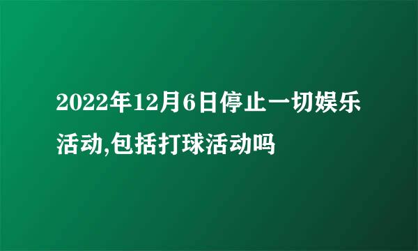 2022年12月6日停止一切娱乐活动,包括打球活动吗