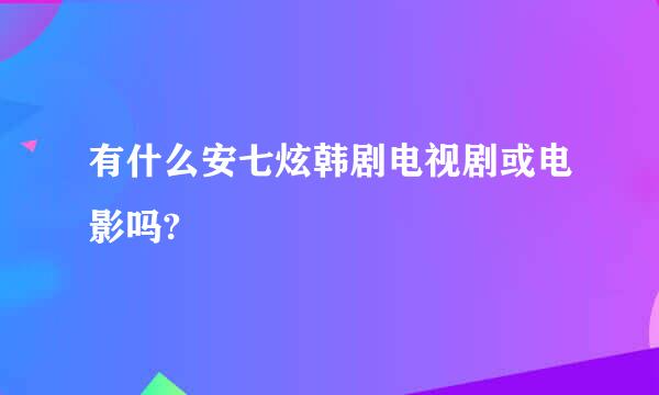 有什么安七炫韩剧电视剧或电影吗?