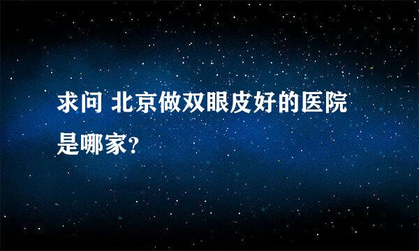 求问 北京做双眼皮好的医院是哪家？