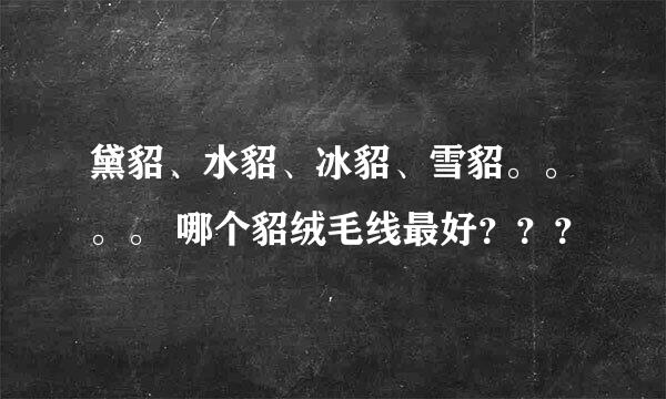 黛貂、水貂、冰貂、雪貂。。。。 哪个貂绒毛线最好？？？