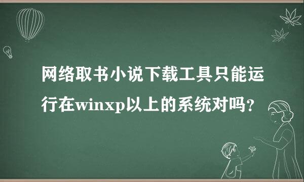 网络取书小说下载工具只能运行在winxp以上的系统对吗？