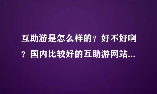 互助游是怎么样的？好不好啊？国内比较好的互助游网站有哪些啊?