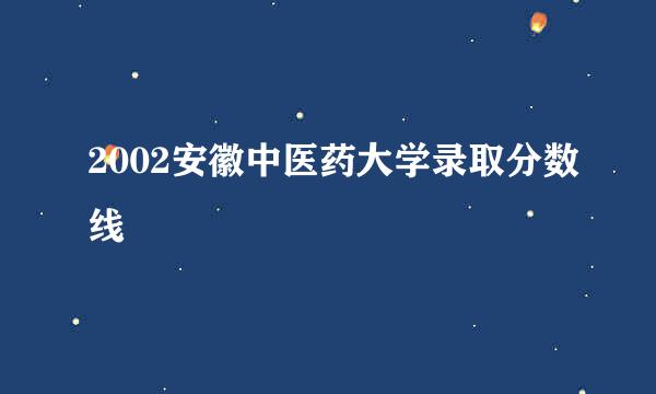 2002安徽中医药大学录取分数线