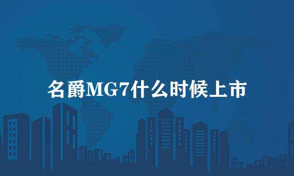 名爵MG7什么时候上市