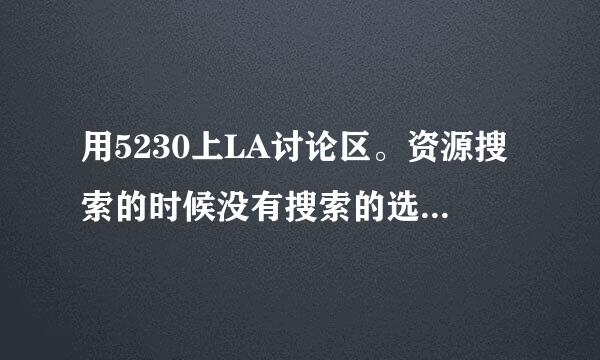 用5230上LA讨论区。资源搜索的时候没有搜索的选项，用电脑上的话有个GO的，用手机上怎么没有？怎么办啊