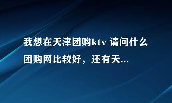 我想在天津团购ktv 请问什么团购网比较好，还有天津什么ktv设备比较好啊