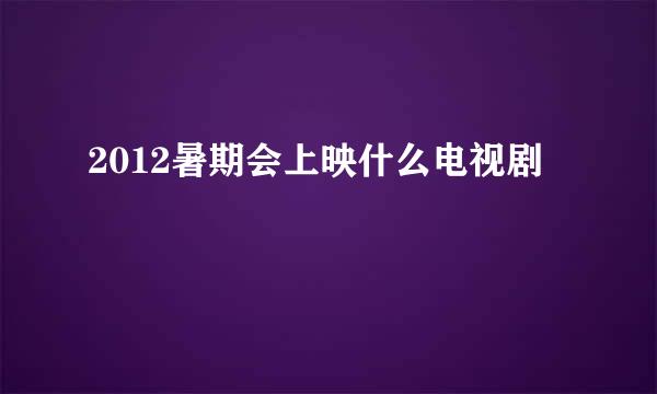 2012暑期会上映什么电视剧