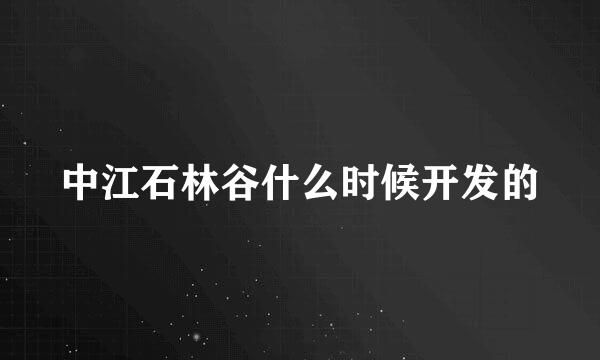 中江石林谷什么时候开发的