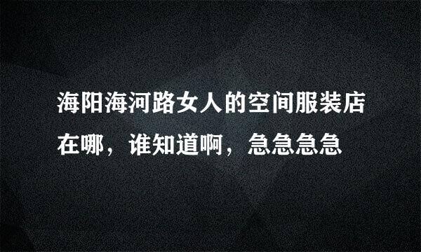 海阳海河路女人的空间服装店在哪，谁知道啊，急急急急