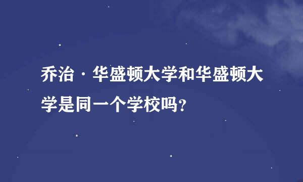 乔治·华盛顿大学和华盛顿大学是同一个学校吗？