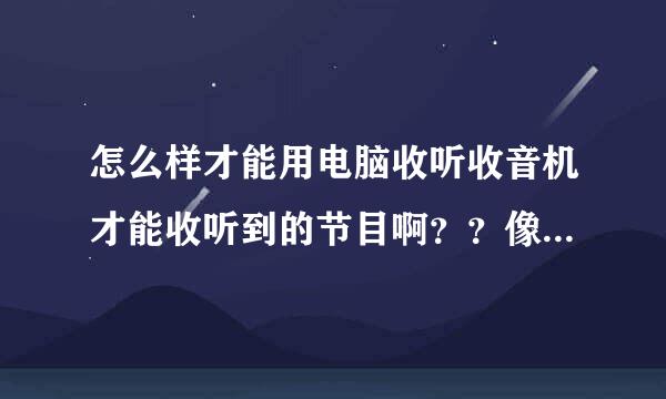 怎么样才能用电脑收听收音机才能收听到的节目啊？？像中国之声 吉林交通文艺台，高手指教一二。。。