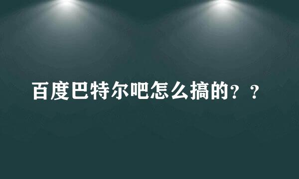 百度巴特尔吧怎么搞的？？