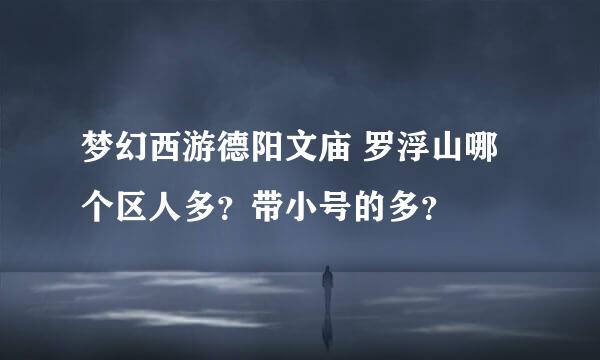 梦幻西游德阳文庙 罗浮山哪个区人多？带小号的多？