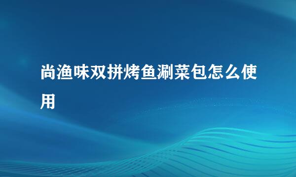 尚渔味双拼烤鱼涮菜包怎么使用