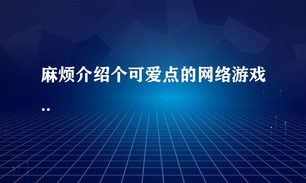 麻烦介绍个可爱点的网络游戏..