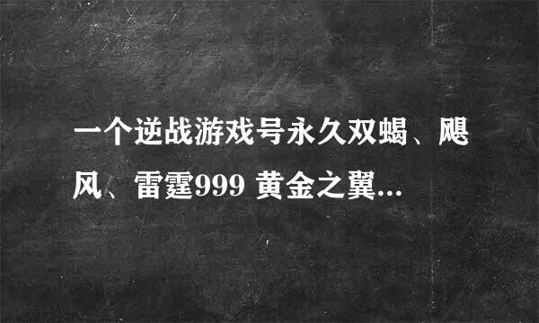 一个逆战游戏号永久双蝎、飓风、雷霆999 黄金之翼复合弓 技能永久狗熊 背水 战场兄弟 万恶 多少钱