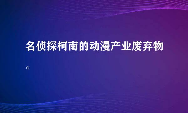 名侦探柯南的动漫产业废弃物。