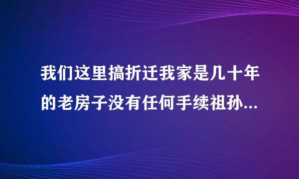 我们这里搞折迁我家是几十年的老房子没有任何手续祖孙三代做在一起我家这种情况如何和开发商谈判有法律规