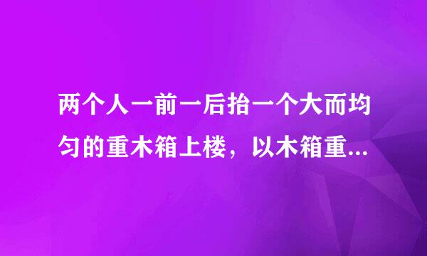 两个人一前一后抬一个大而均匀的重木箱上楼，以木箱重心为支点，哪一个用力大？