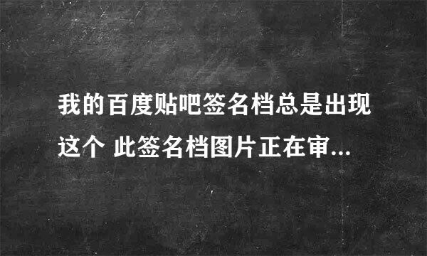 我的百度贴吧签名档总是出现这个 此签名档图片正在审核,审核通过后方可使用，请耐心等待