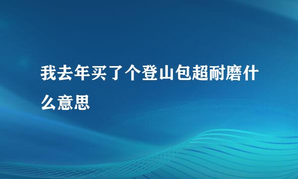 我去年买了个登山包超耐磨什么意思