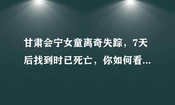 甘肃会宁女童离奇失踪，7天后找到时已死亡，你如何看待这起案件？