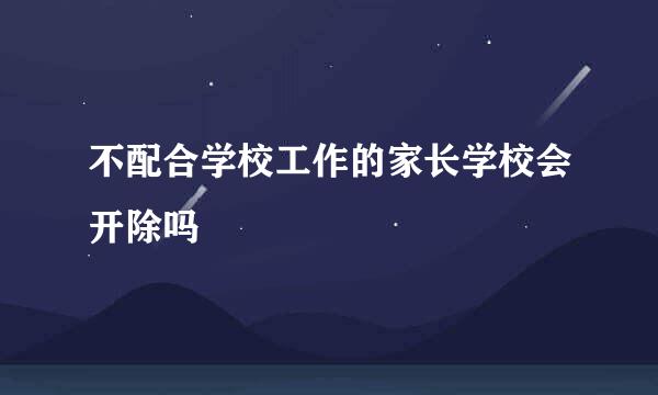 不配合学校工作的家长学校会开除吗