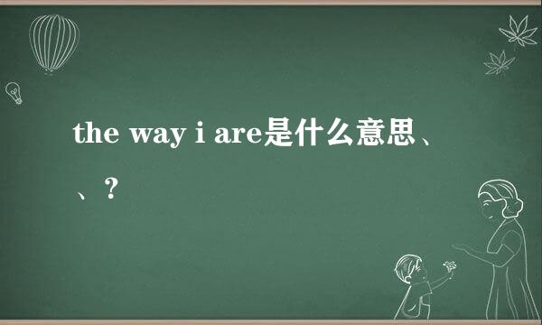 the way i are是什么意思、、？