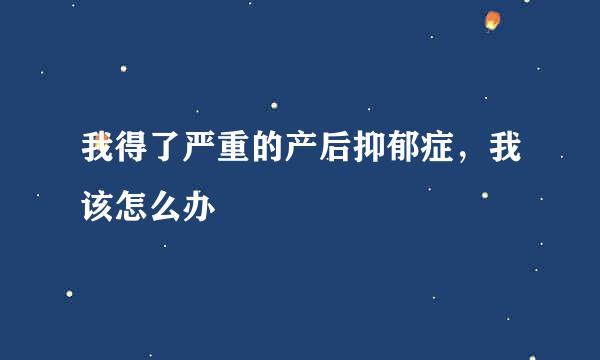 我得了严重的产后抑郁症，我该怎么办