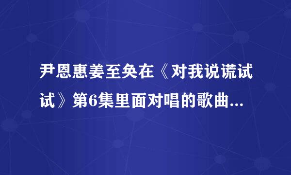 尹恩惠姜至奂在《对我说谎试试》第6集里面对唱的歌曲叫什么？？好好听···