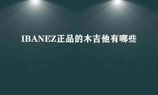 IBANEZ正品的木吉他有哪些