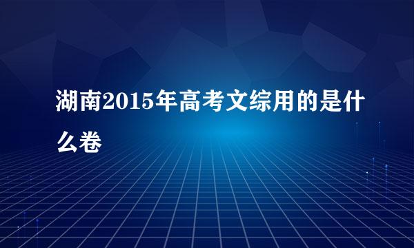 湖南2015年高考文综用的是什么卷