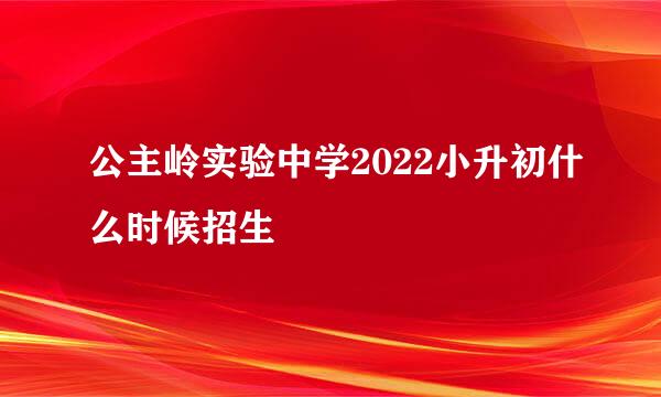 公主岭实验中学2022小升初什么时候招生