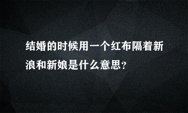 结婚的时候用一个红布隔着新浪和新娘是什么意思？