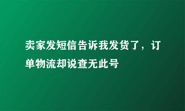 卖家发短信告诉我发货了，订单物流却说查无此号