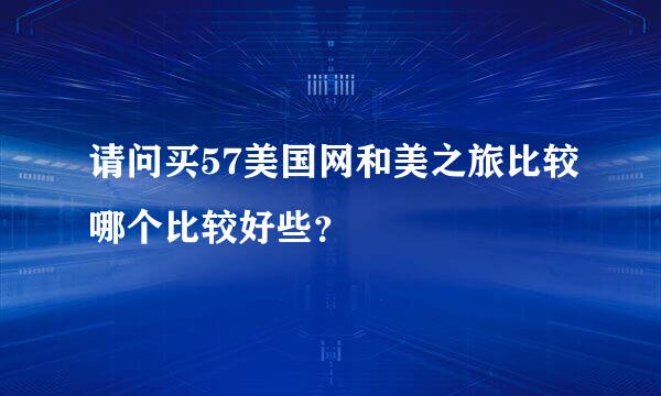 请问买57美国网和美之旅比较哪个比较好些？