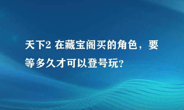 天下2 在藏宝阁买的角色，要等多久才可以登号玩？