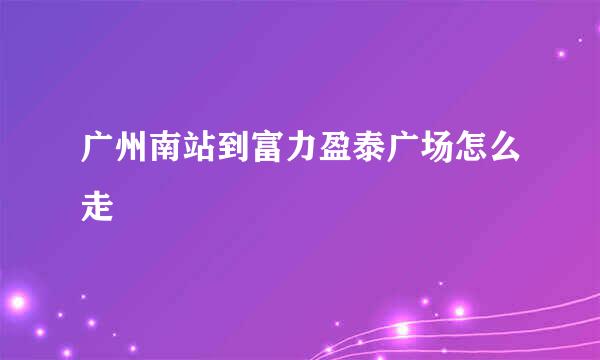 广州南站到富力盈泰广场怎么走