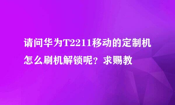 请问华为T2211移动的定制机怎么刷机解锁呢？求赐教