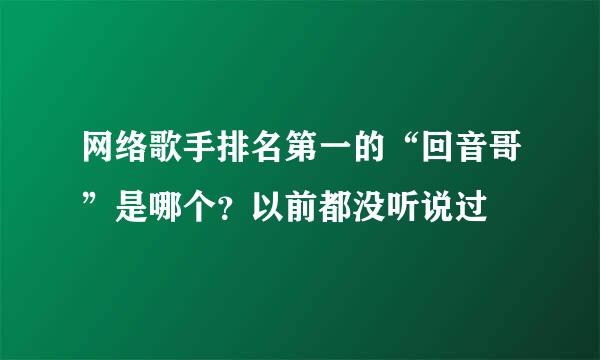 网络歌手排名第一的“回音哥”是哪个？以前都没听说过