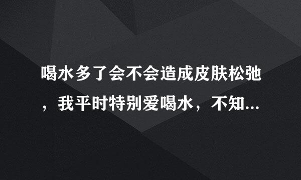 喝水多了会不会造成皮肤松弛，我平时特别爱喝水，不知道是不是过量。