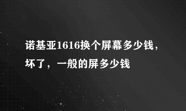 诺基亚1616换个屏幕多少钱，坏了，一般的屏多少钱