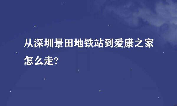 从深圳景田地铁站到爱康之家怎么走?