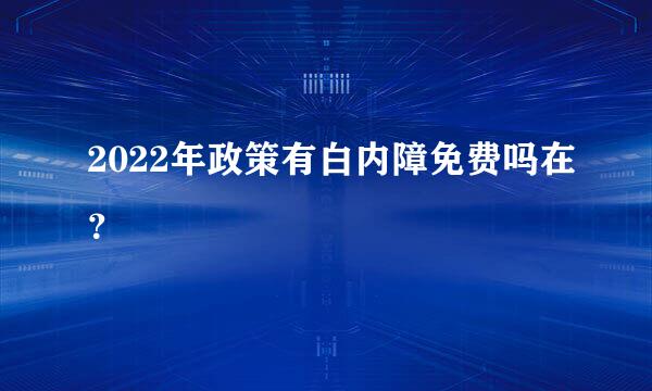 2022年政策有白内障免费吗在？