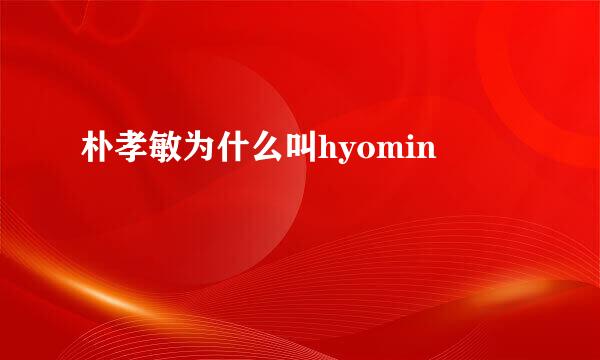 朴孝敏为什么叫hyomin